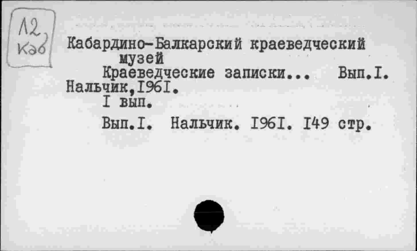 ﻿Кабардино-Балкарский краеведческий музей
Краеведческие записки... Вып.1.
Нальчик,1961.
I вып.
Вып.1. Нальчик. 1961. 149 стр.